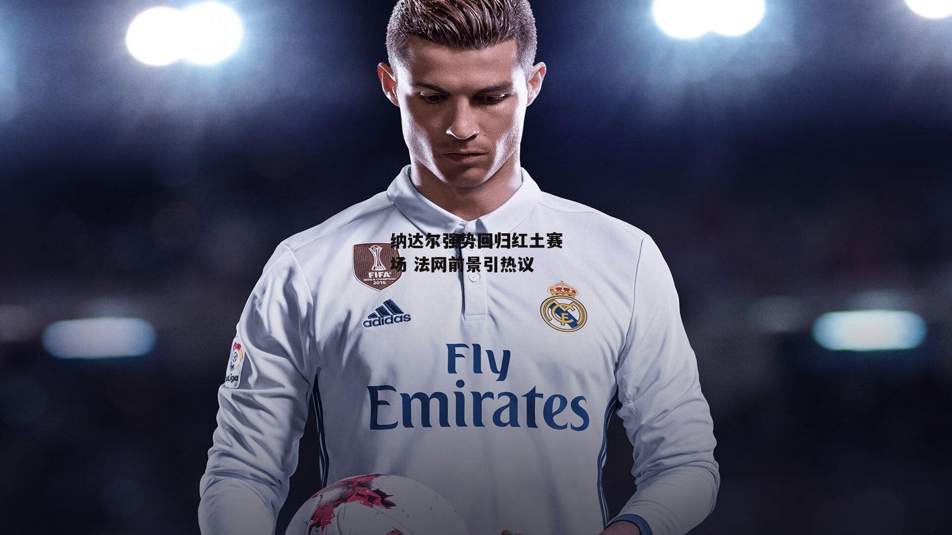 纳达尔强势回归红土赛场 法网前景引热议