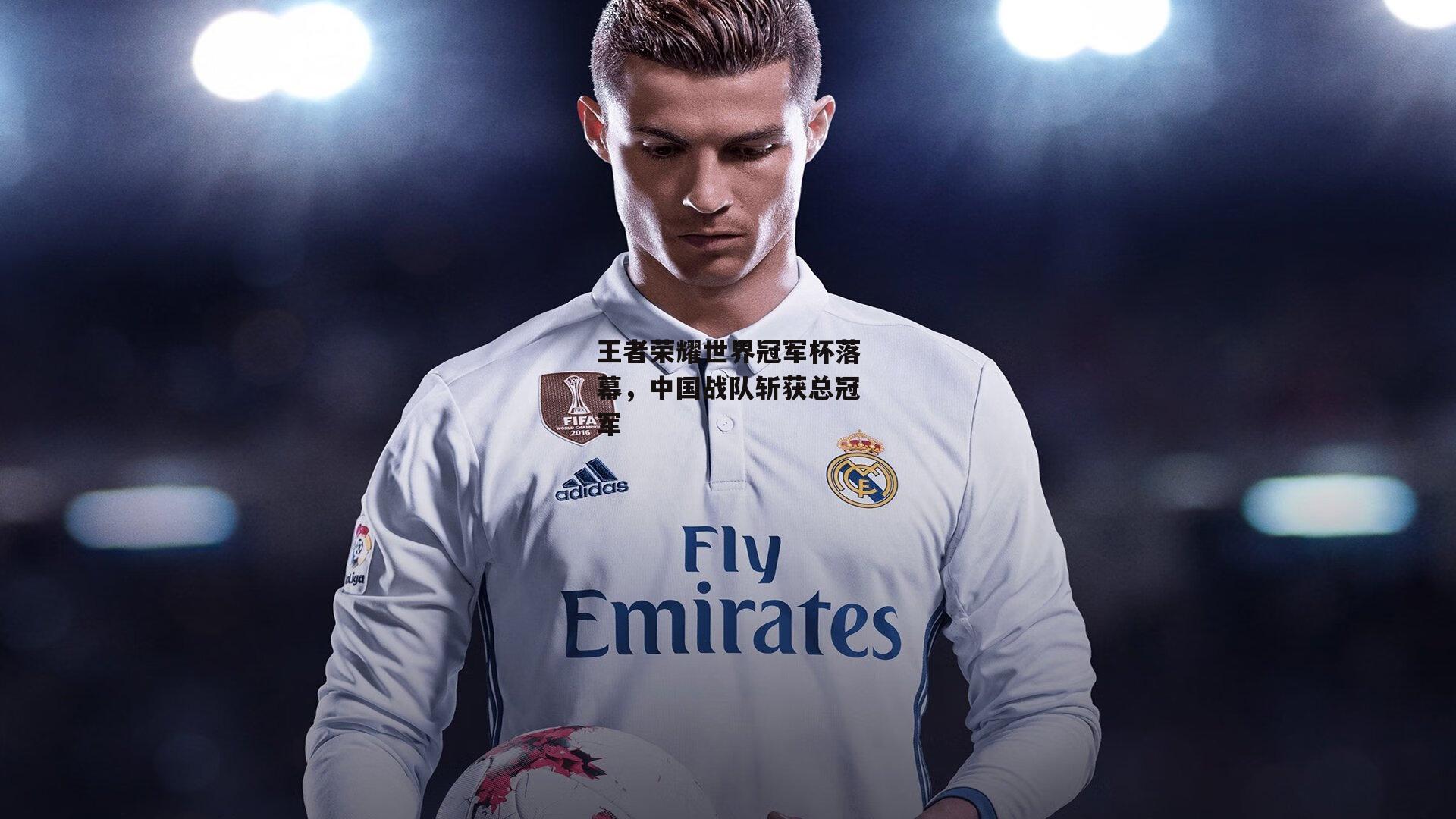 王者荣耀世界冠军杯落幕,中国战队斩获总冠军