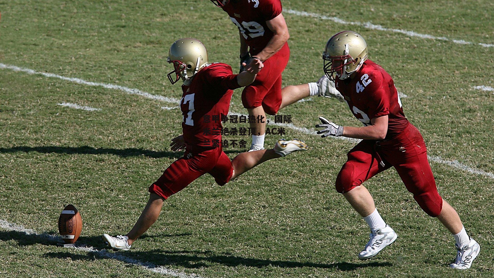 意甲争冠白热化，国际米兰绝杀登顶，AC米兰紧追不舍-熊猫体育官方网站