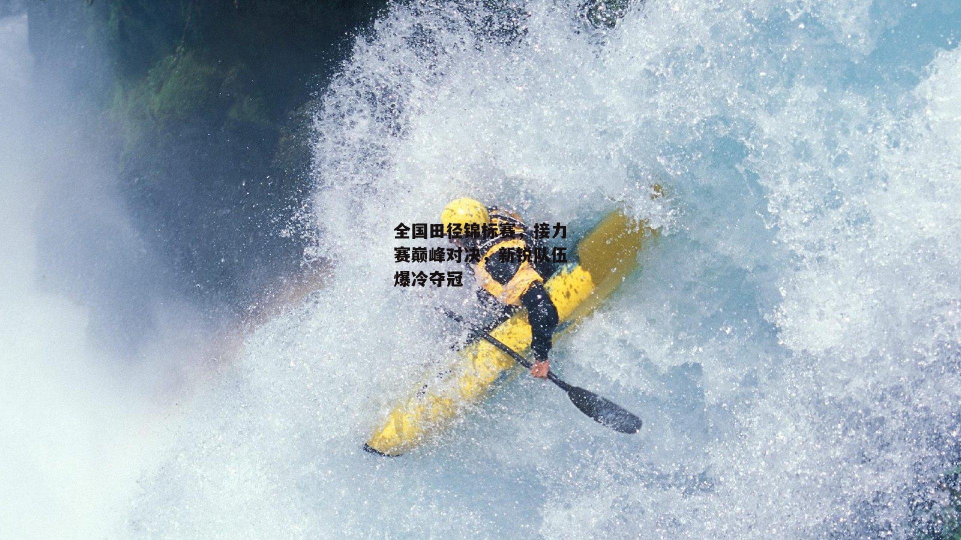 全国田径锦标赛，接力赛巅峰对决，新锐队伍爆冷夺冠