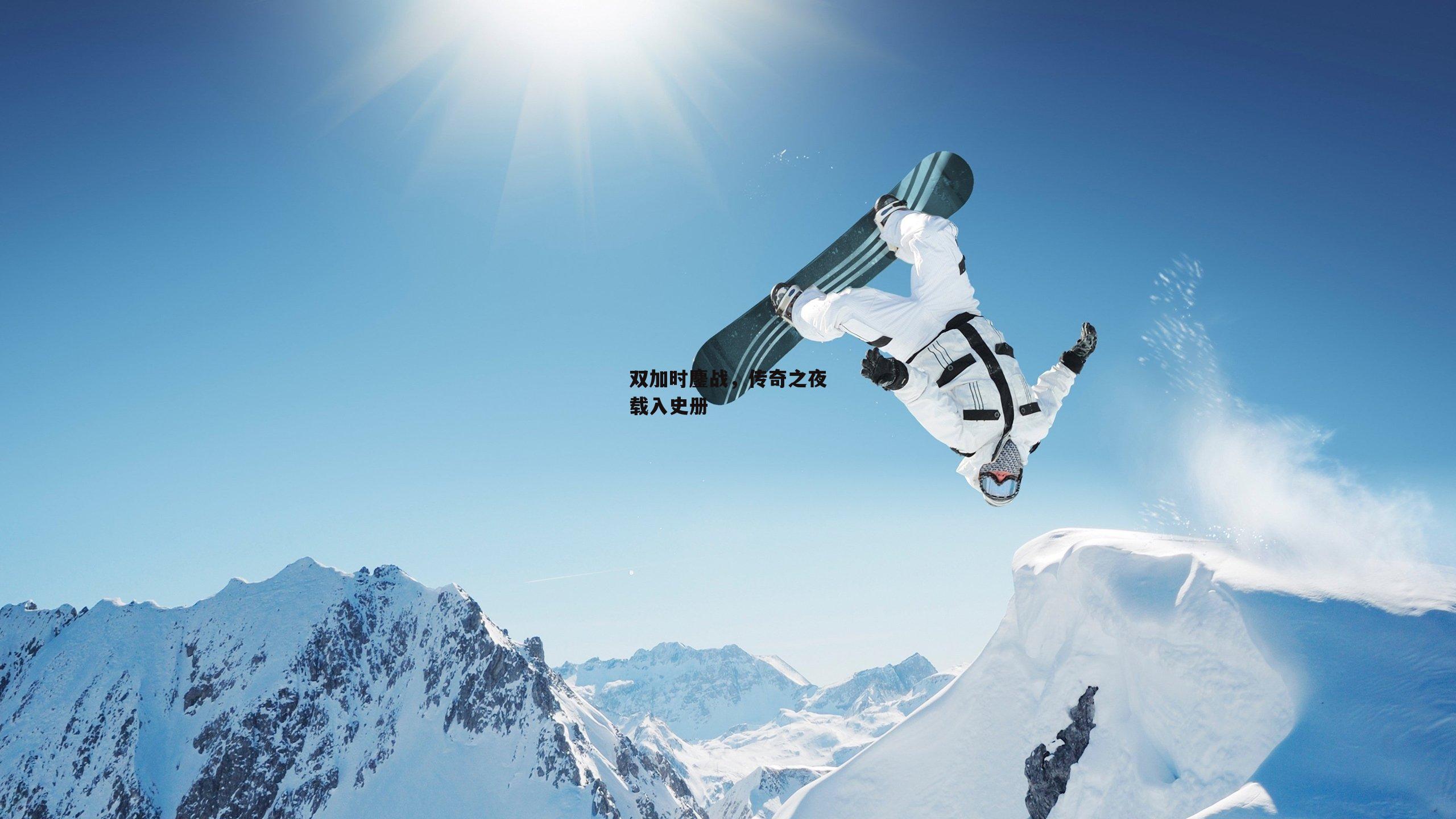 熊猫体育官方网站_双加时鏖战，传奇之夜载入史册